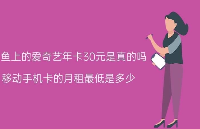 闲鱼上的爱奇艺年卡30元是真的吗 移动手机卡的月租最低是多少？